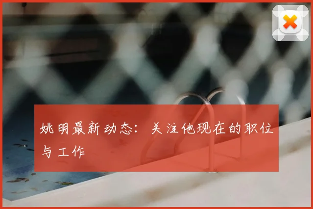姚明最新动态:关注他现在的职位与工作