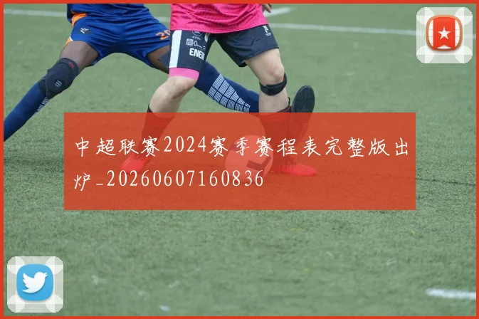 中超联赛2024赛季赛程表完整版出炉_20260607160836