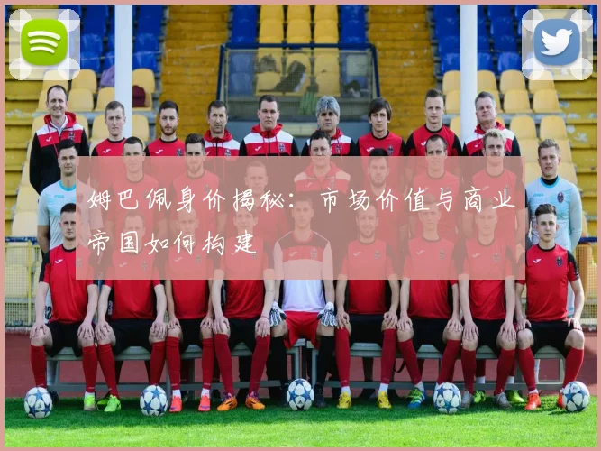 姆巴佩身价揭秘：市场价值与商业帝国如何构建