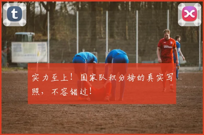 实力至上！国家队积分榜的真实写照，不容错过！