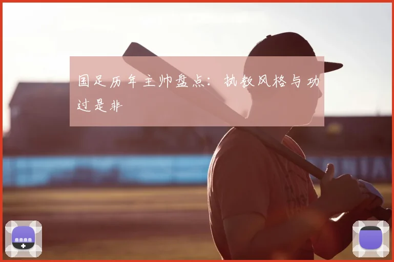 国足历年主帅盘点：执教风格与功过是非