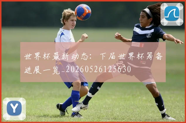 世界杯最新动态:下届世界杯筹备进展一览_20260526125630