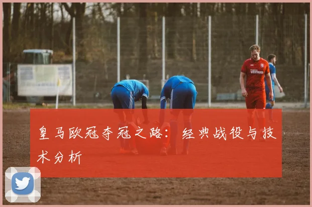 皇马欧冠夺冠之路:经典战役与技术分析
