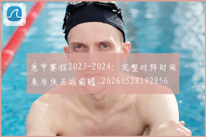 意甲赛程2023-2024:完整对阵时间表与焦点战前瞻_20260528192956