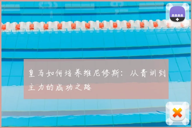 皇马如何培养维尼修斯：从青训到主力的成功之路