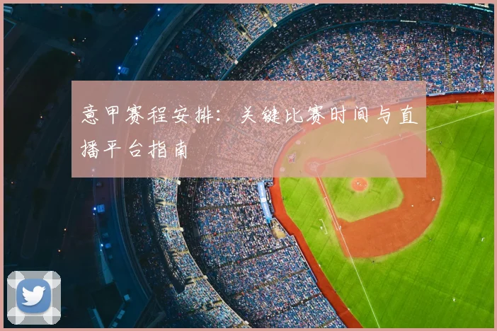 意甲赛程安排：关键比赛时间与直播平台指南