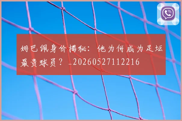 姆巴佩身价揭秘：他为何成为足坛最贵球员？_20260527112216
