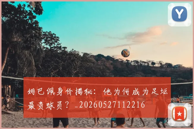 姆巴佩身价揭秘：他为何成为足坛最贵球员？_20260527112216