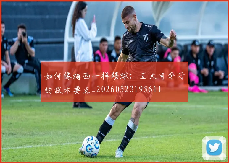如何像梅西一样踢球:五大可学习的技术要点_20260523195611