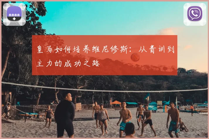 皇马如何培养维尼修斯:从青训到主力的成功之路