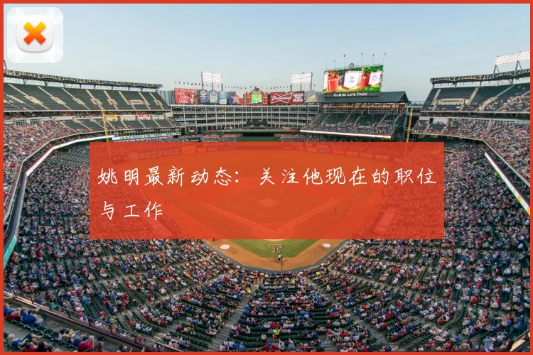 姚明最新动态:关注他现在的职位与工作