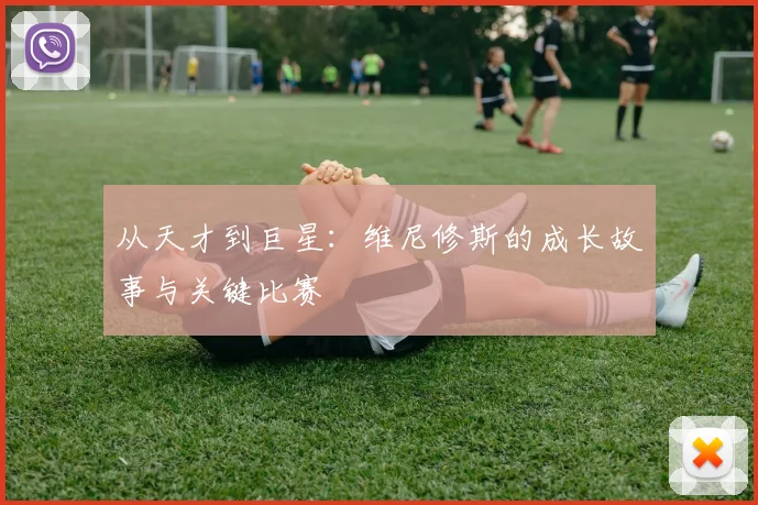 从天才到巨星:维尼修斯的成长故事与关键比赛