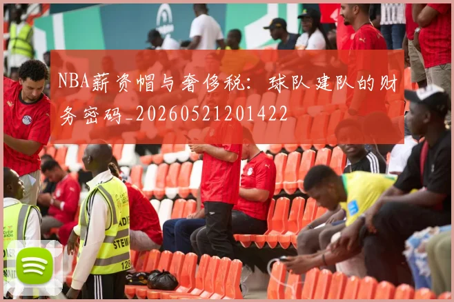 NBA薪资帽与奢侈税：球队建队的财务密码_20260521201422