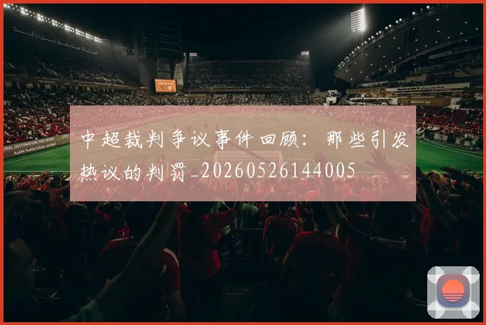中超裁判争议事件回顾:那些引发热议的判罚_20260526144005