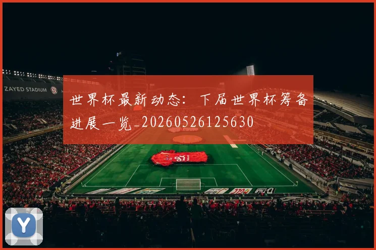 世界杯最新动态:下届世界杯筹备进展一览_20260526125630