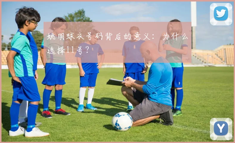 姚明球衣号码背后的意义:为什么选择11号?