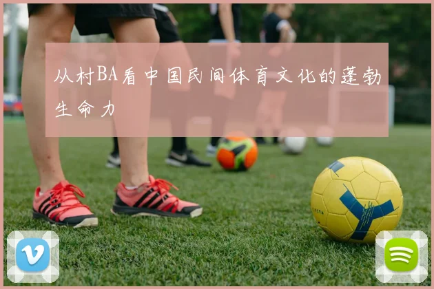 从村BA看中国民间体育文化的蓬勃生命力
