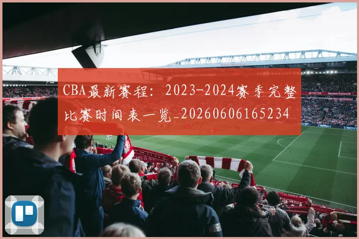 CBA最新赛程:2023-2024赛季完整比赛时间表一览_20260606165234