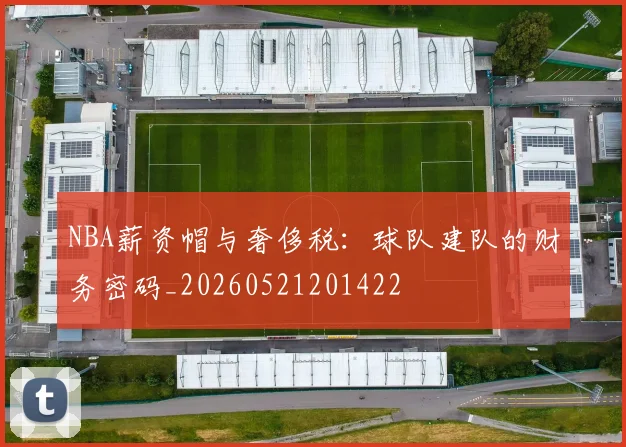NBA薪资帽与奢侈税:球队建队的财务密码_20260521201422