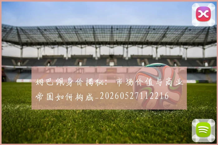 姆巴佩身价揭秘:市场价值与商业帝国如何构成_20260527112216