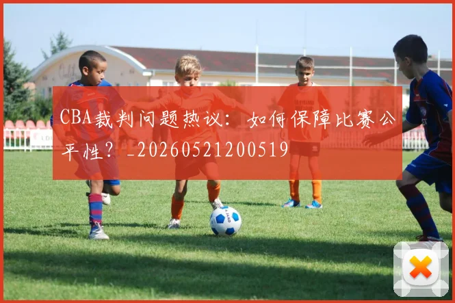 CBA裁判问题热议:如何保障比赛公平性?_20260521200519