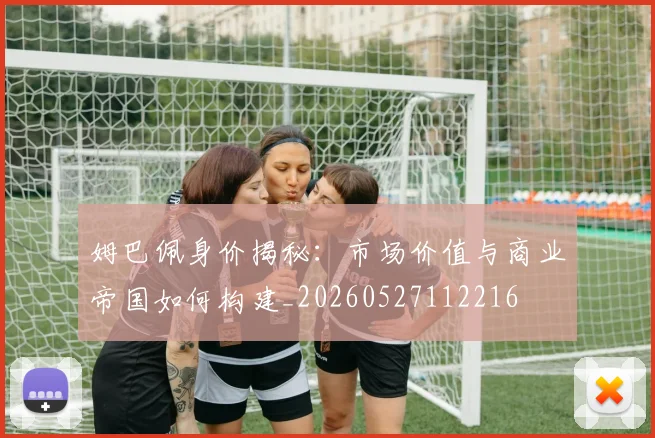 姆巴佩身价揭秘:市场价值与商业帝国如何构建_20260527112216