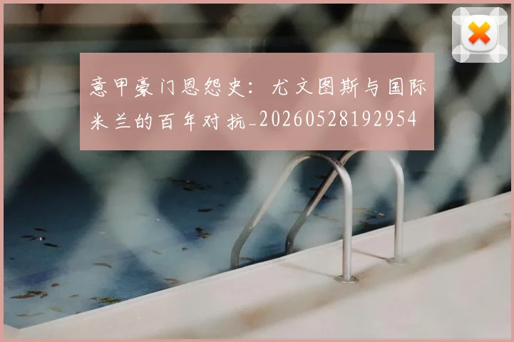意甲豪门恩怨史：尤文图斯与国际米兰的百年对抗_20260528192954