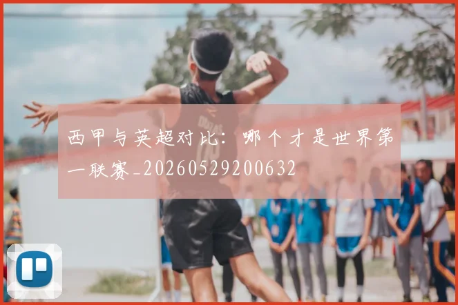 西甲与英超对比:哪个才是世界第一联赛_20260529200632