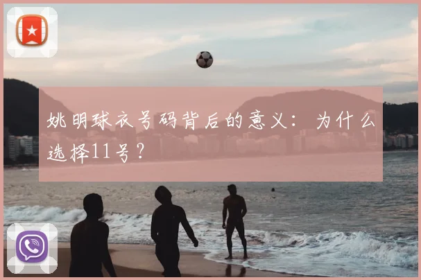 姚明球衣号码背后的意义:为什么选择11号?