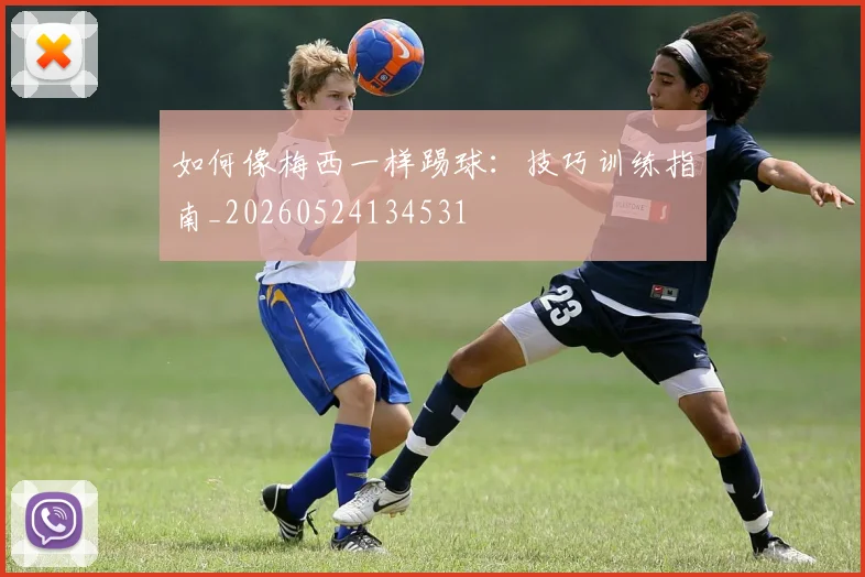 如何像梅西一样踢球:技巧训练指南_20260524134531